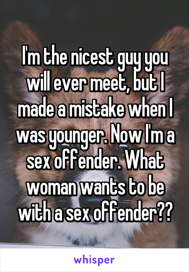 I'm the nicest guy you will ever meet, but I made a mistake when I was younger. Now I'm a sex offender. What woman wants to be with a sex offender??