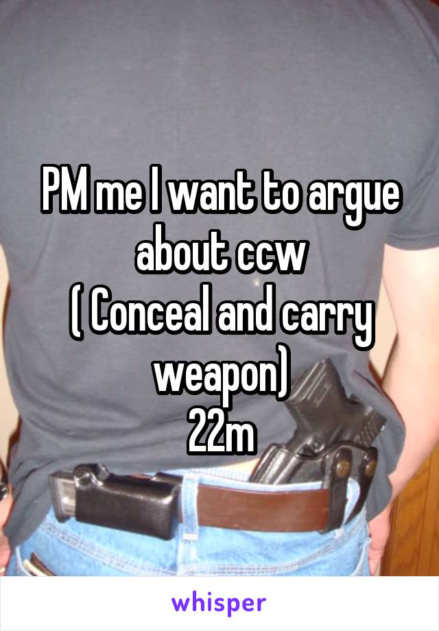 PM me I want to argue about ccw
( Conceal and carry weapon)
22m