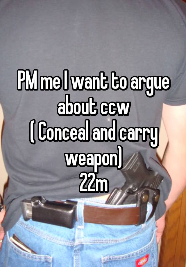 PM me I want to argue about ccw
( Conceal and carry weapon)
22m