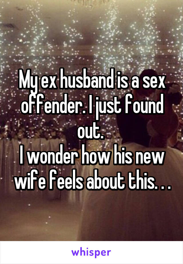 My ex husband is a sex offender. I just found out. 
I wonder how his new wife feels about this. . .