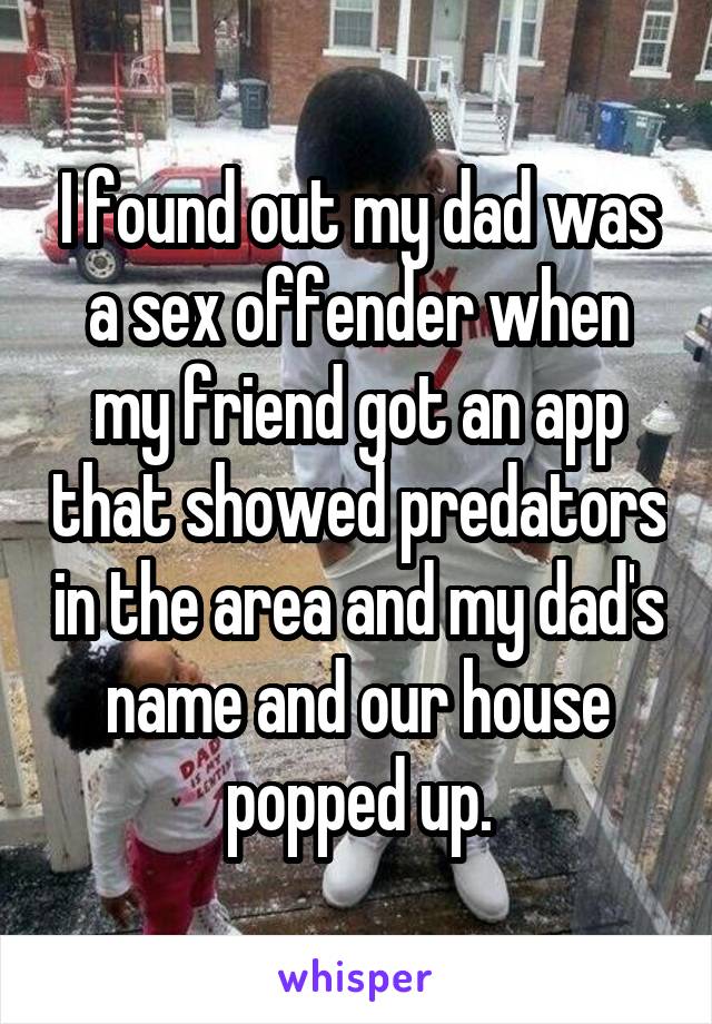 I found out my dad was a sex offender when my friend got an app that showed predators in the area and my dad's name and our house popped up.
