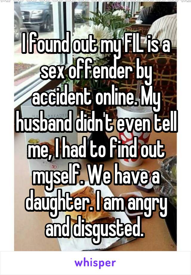 I found out my FIL is a sex offender by accident online. My husband didn't even tell me, I had to find out myself. We have a daughter. I am angry and disgusted. 