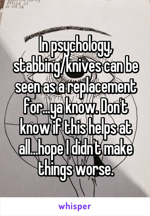 In psychology, stabbing/knives can be seen as a replacement for...ya know. Don't know if this helps at all...hope I didn't make things worse.