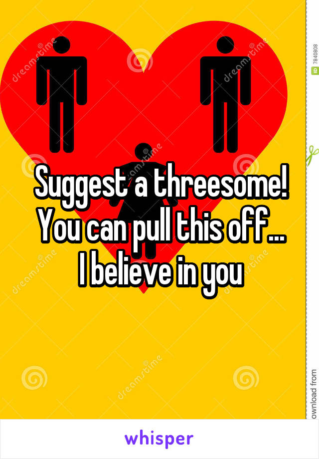 Suggest a threesome!
You can pull this off...
I believe in you