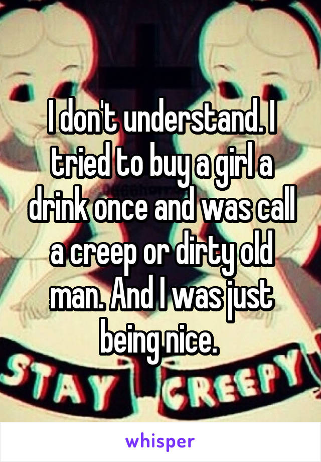 I don't understand. I tried to buy a girl a drink once and was call a creep or dirty old man. And I was just being nice. 