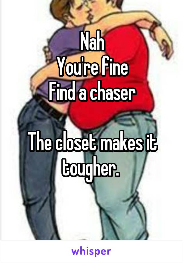 Nah
You're fine
Find a chaser

The closet makes it tougher. 

