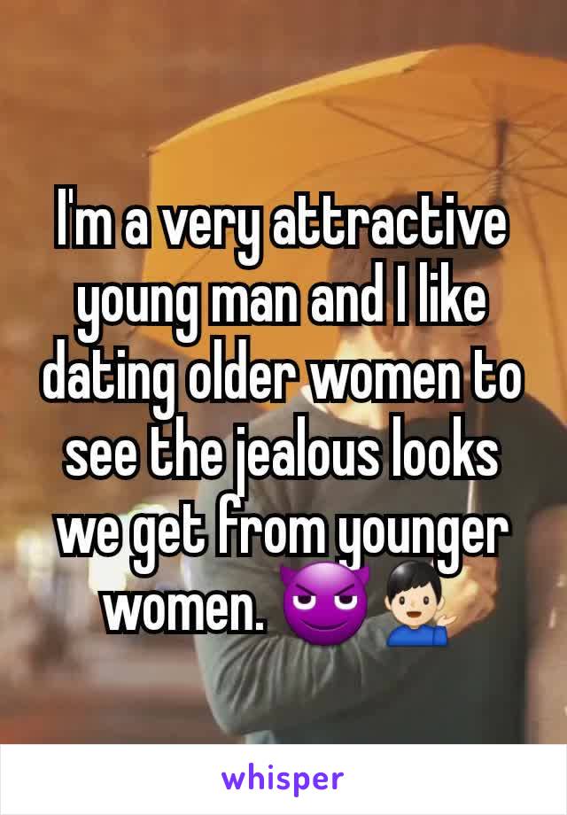 I'm a very attractive young man and I like dating older women to see the jealous looks we get from younger women. 😈💁🏻‍♂️
