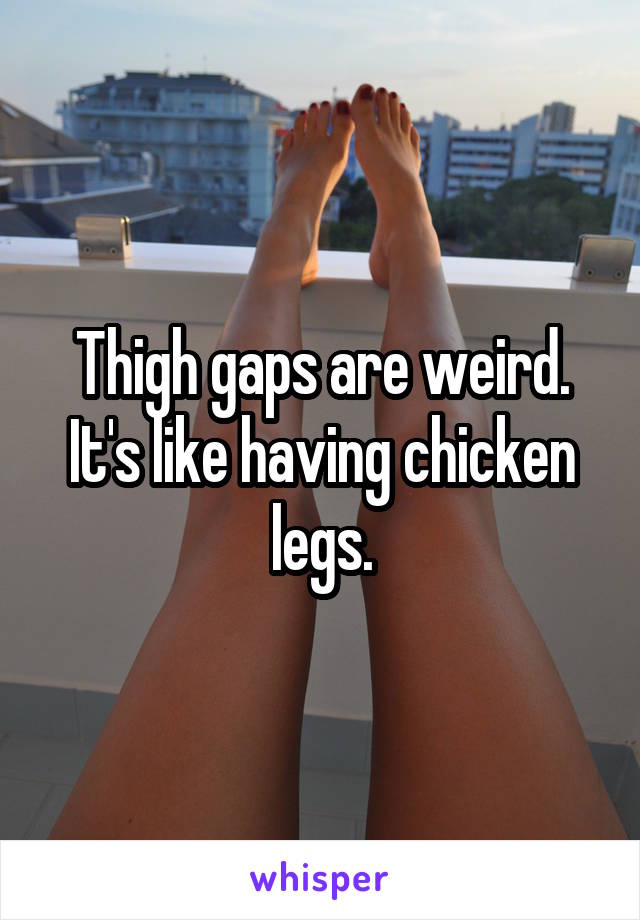 Thigh gaps are weird. It's like having chicken legs.