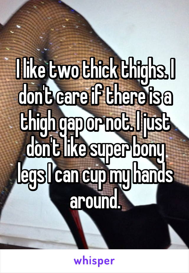 I like two thick thighs. I don't care if there is a thigh gap or not. I just don't like super bony legs I can cup my hands around.