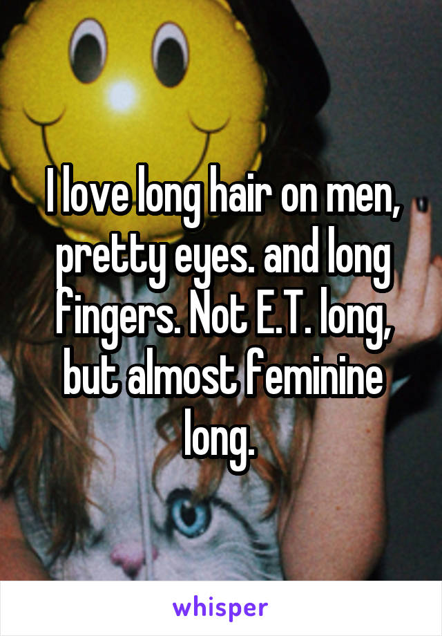 I love long hair on men, pretty eyes. and long fingers. Not E.T. long, but almost feminine long. 