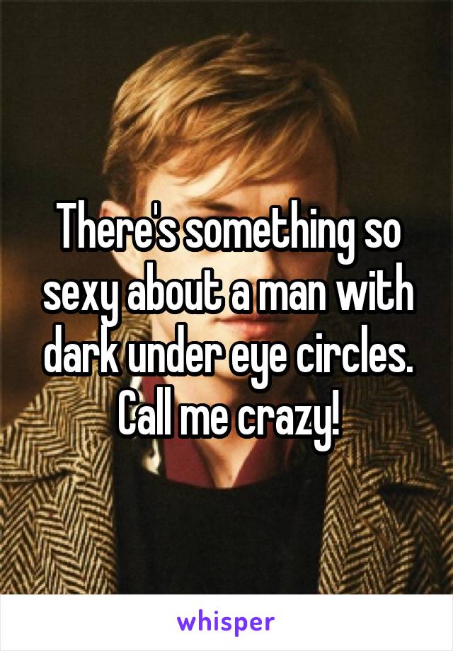 There's something so sexy about a man with dark under eye circles. Call me crazy!
