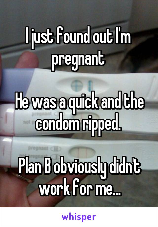 I just found out I'm  pregnant 

He was a quick and the condom ripped. 

Plan B obviously didn't work for me...