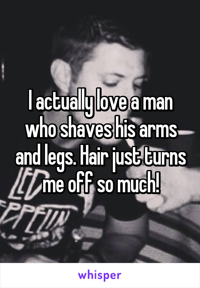 I actually love a man who shaves his arms and legs. Hair just turns me off so much!