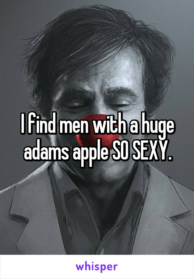 I find men with a huge adams apple SO SEXY.