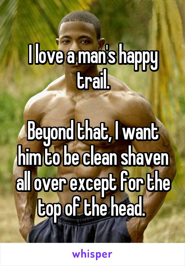I love a man's happy trail.

Beyond that, I want him to be clean shaven all over except for the top of the head. 