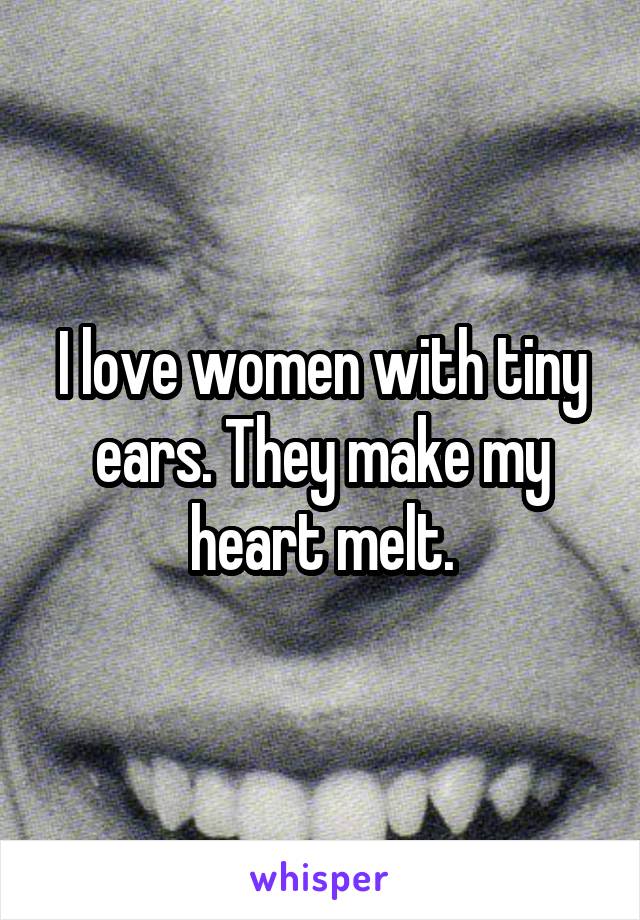 I love women with tiny ears. They make my heart melt.