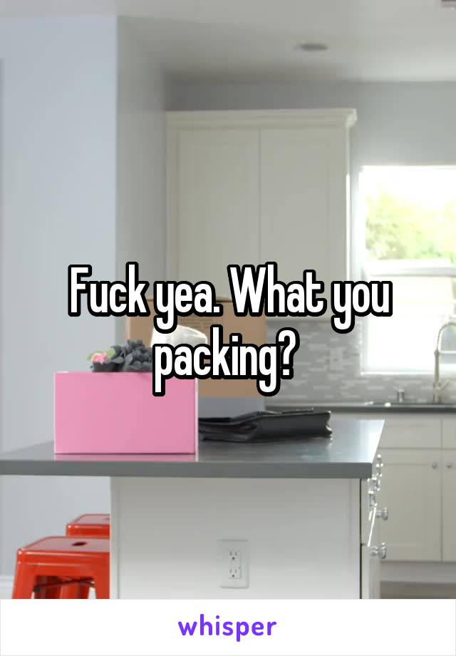 Fuck yea. What you packing? 