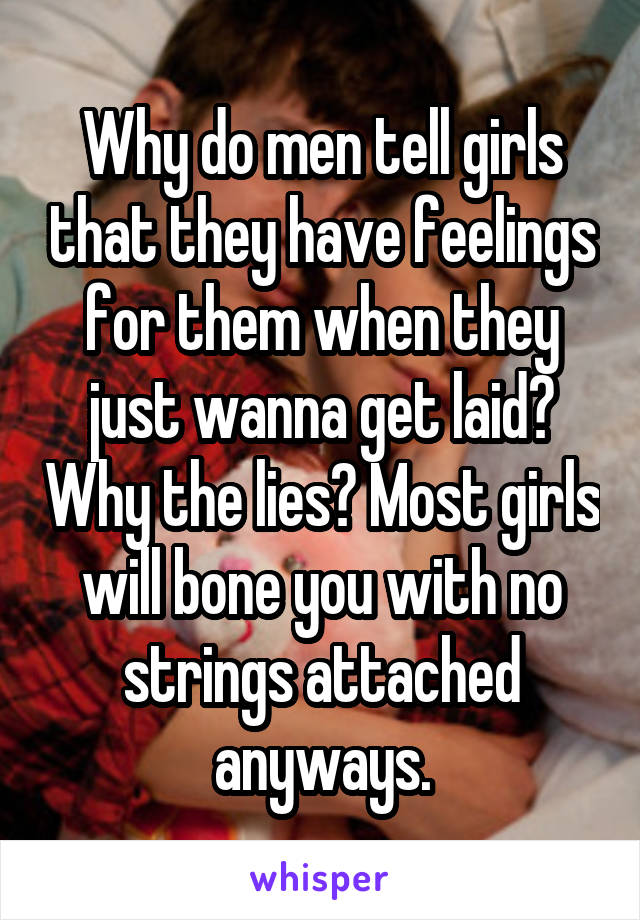 Why do men tell girls that they have feelings for them when they just wanna get laid? Why the lies? Most girls will bone you with no strings attached anyways.