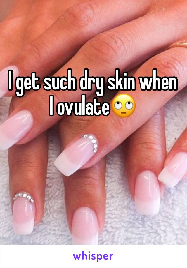 I get such dry skin when I ovulate🙄