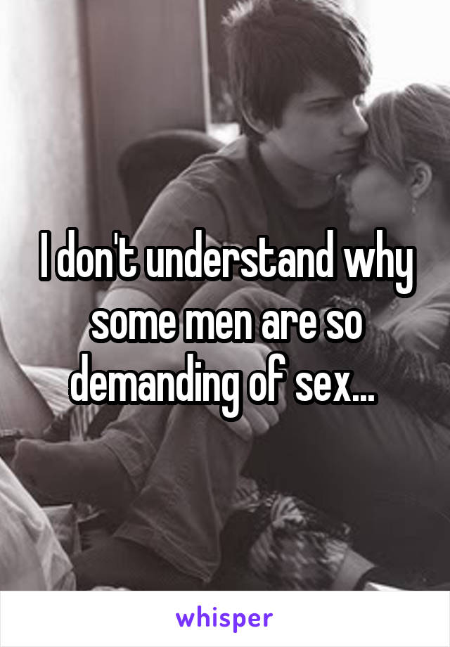 I don't understand why some men are so demanding of sex... 