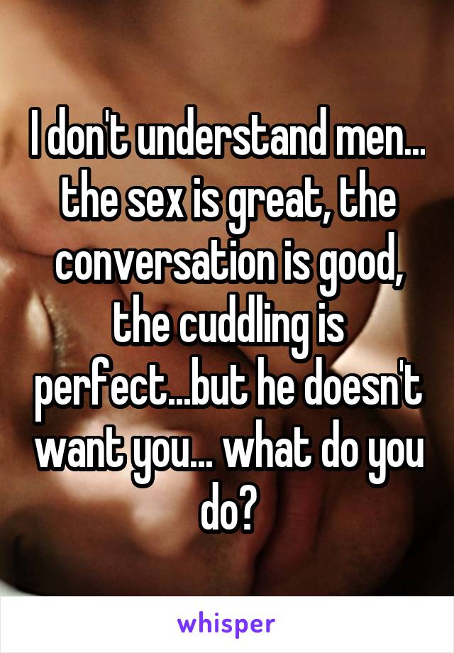 I don't understand men... the sex is great, the conversation is good, the cuddling is perfect...but he doesn't want you... what do you do?