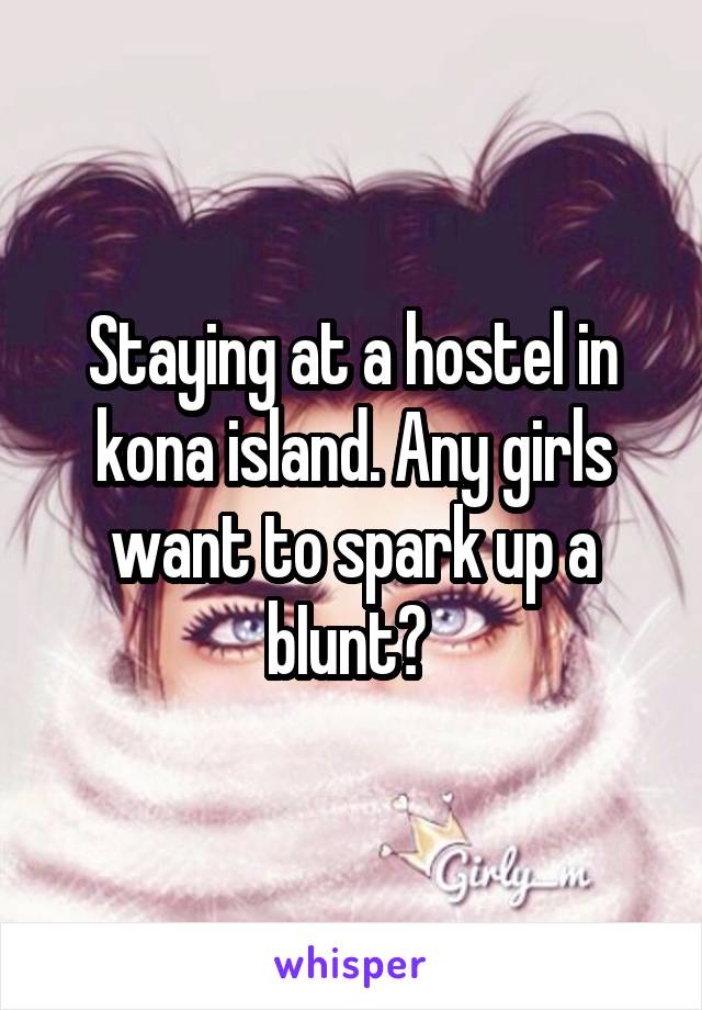 Staying at a hostel in kona island. Any girls want to spark up a bIunt? 