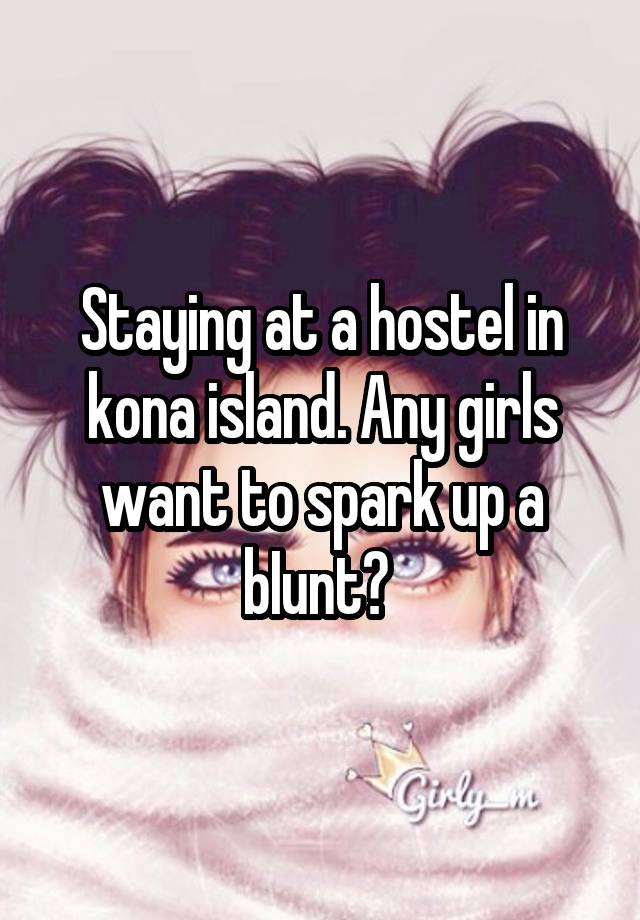 Staying at a hostel in kona island. Any girls want to spark up a bIunt? 