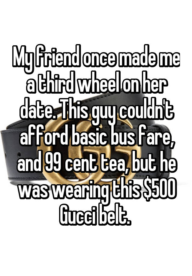 My friend once made me a third wheel on her date. This guy couldn't afford basic bus fare, and 99 cent tea, but he was wearing this $500 Gucci belt. 