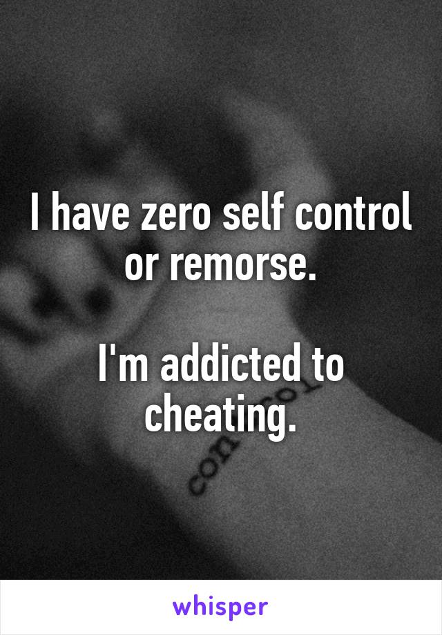 I have zero self control or remorse.

I'm addicted to cheating.
