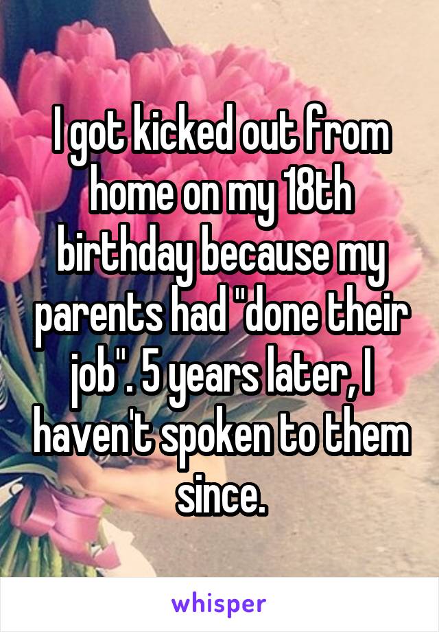 I got kicked out from home on my 18th birthday because my parents had "done their job". 5 years later, I haven't spoken to them since.