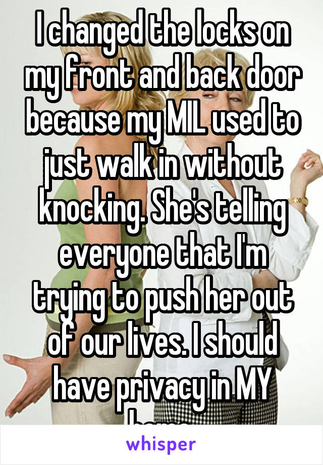 I changed the locks on my front and back door because my MIL used to just walk in without knocking. She's telling everyone that I'm trying to push her out of our lives. I should have privacy in MY home.