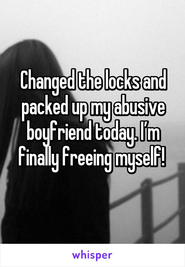 Changed the locks and packed up my abusive boyfriend today. I’m finally freeing myself! 
