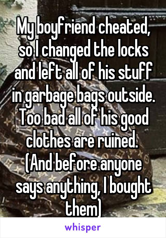 My boyfriend cheated, so I changed the locks and left all of his stuff in garbage bags outside. Too bad all of his good clothes are ruined. 
(And before anyone says anything, I bought them)