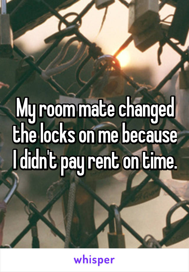 My room mate changed the locks on me because I didn't pay rent on time.