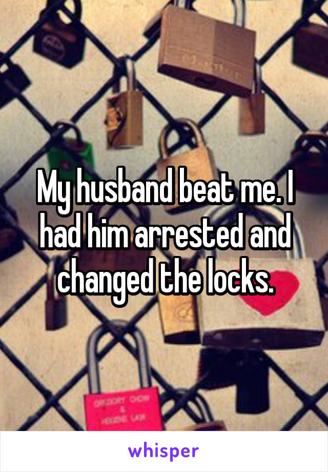 My husband beat me. I had him arrested and changed the locks.