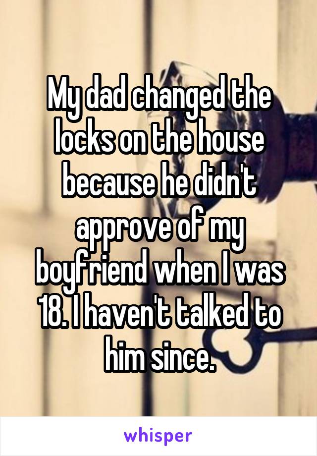 My dad changed the locks on the house because he didn't approve of my boyfriend when I was 18. I haven't talked to him since.