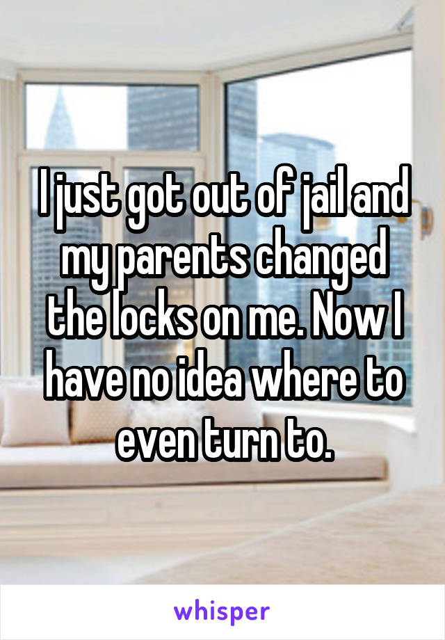 I just got out of jail and my parents changed the locks on me. Now I have no idea where to even turn to.
