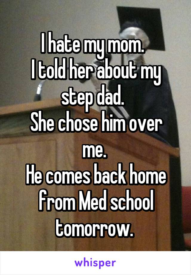 I hate my mom.  
I told her about my step dad.  
She chose him over me. 
He comes back home from Med school tomorrow. 