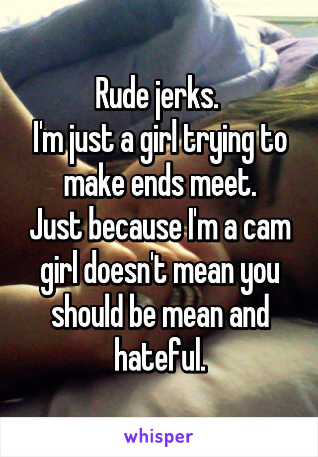 Rude jerks. 
I'm just a girl trying to make ends meet.
Just because I'm a cam girl doesn't mean you should be mean and hateful.