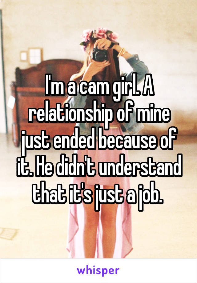 I'm a cam girl. A relationship of mine just ended because of it. He didn't understand that it's just a job. 