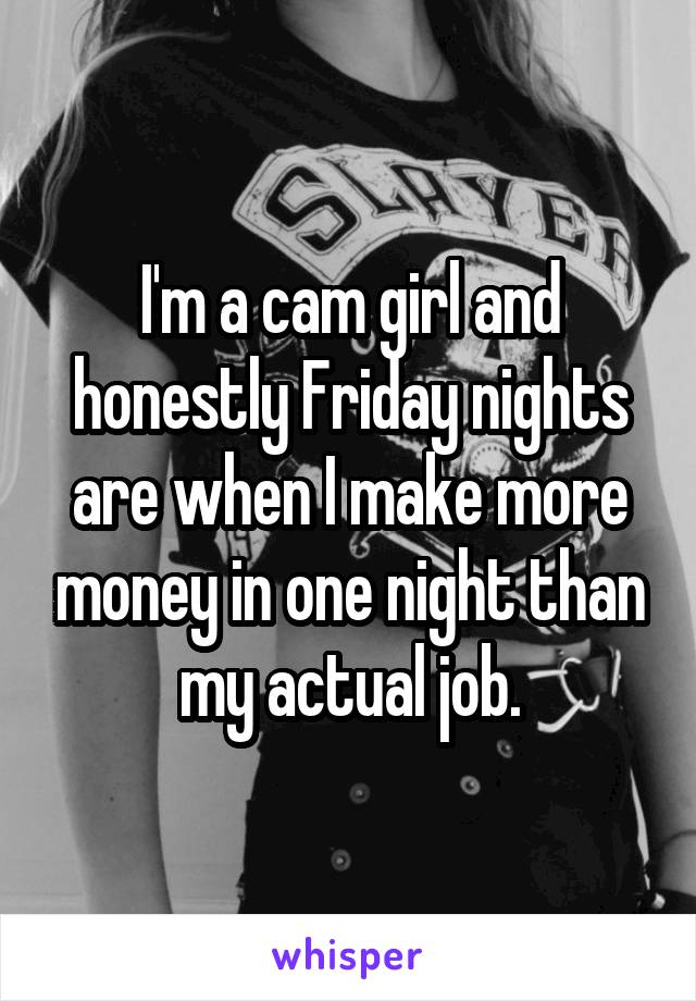 I'm a cam girl and honestly Friday nights are when I make more money in one night than my actual job.