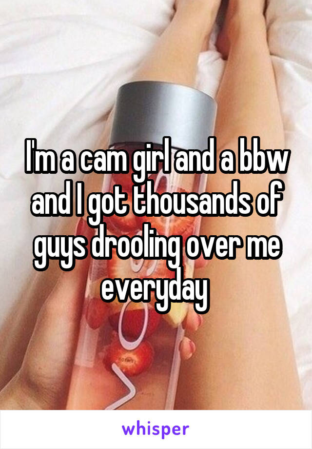 I'm a cam girl and a bbw and I got thousands of guys drooling over me everyday 