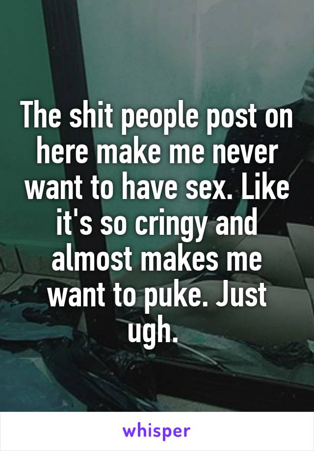 The shit people post on here make me never want to have sex. Like it's so cringy and almost makes me want to puke. Just ugh. 