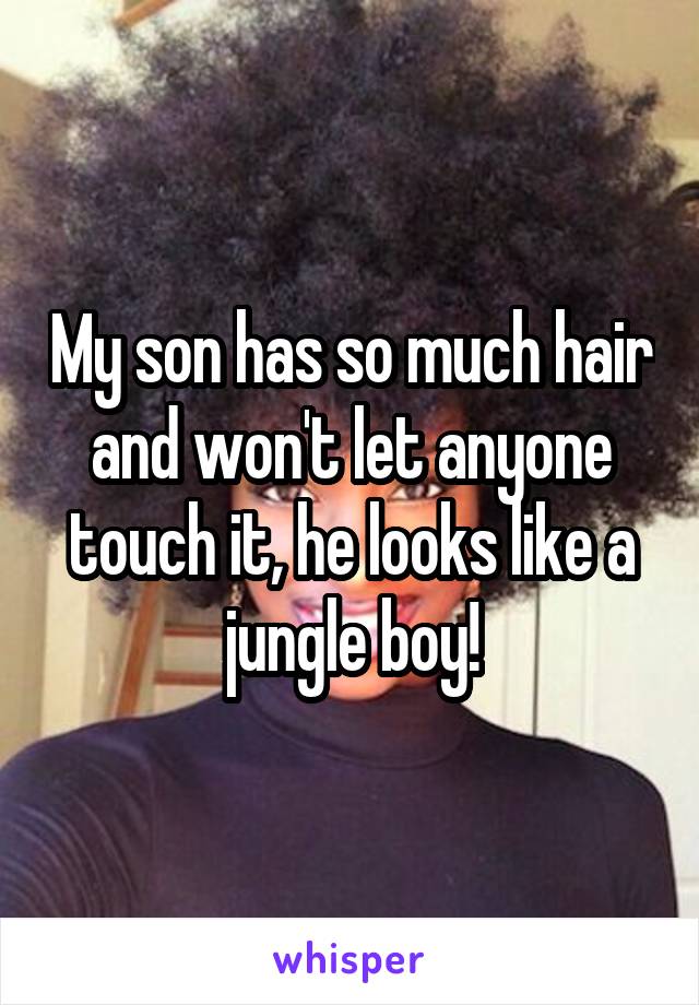 My son has so much hair and won't let anyone touch it, he looks like a jungle boy!