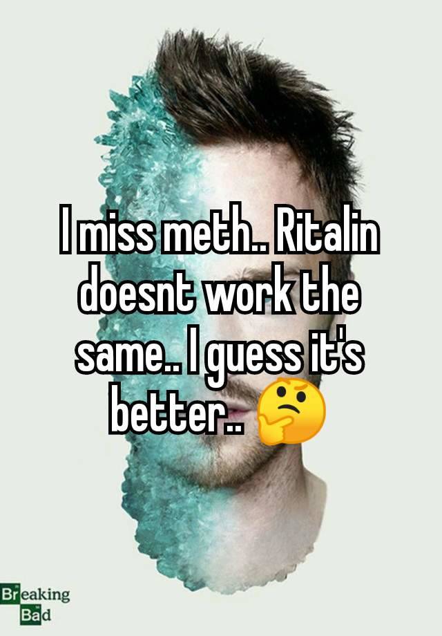 I miss meth.. Ritalin doesnt work the same.. I guess it's better.. 🤔