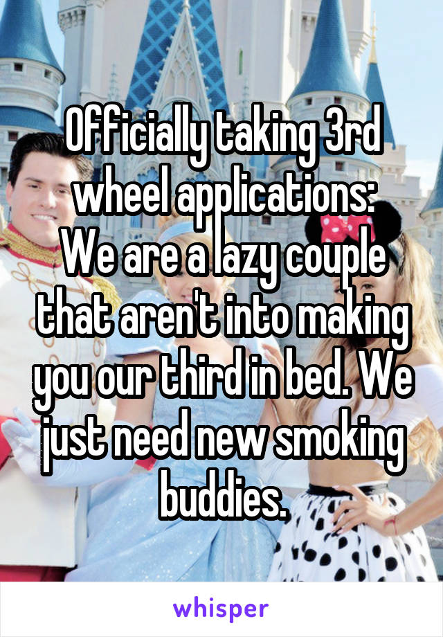 Officially taking 3rd wheel applications:
We are a lazy couple that aren't into making you our third in bed. We just need new smoking buddies.