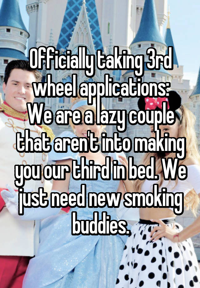 Officially taking 3rd wheel applications:
We are a lazy couple that aren't into making you our third in bed. We just need new smoking buddies.