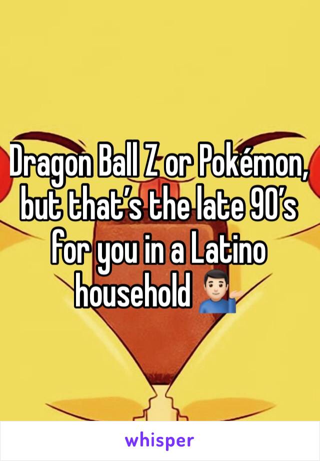 Dragon Ball Z or Pokémon, but that’s the late 90’s for you in a Latino household 💁🏻‍♂️