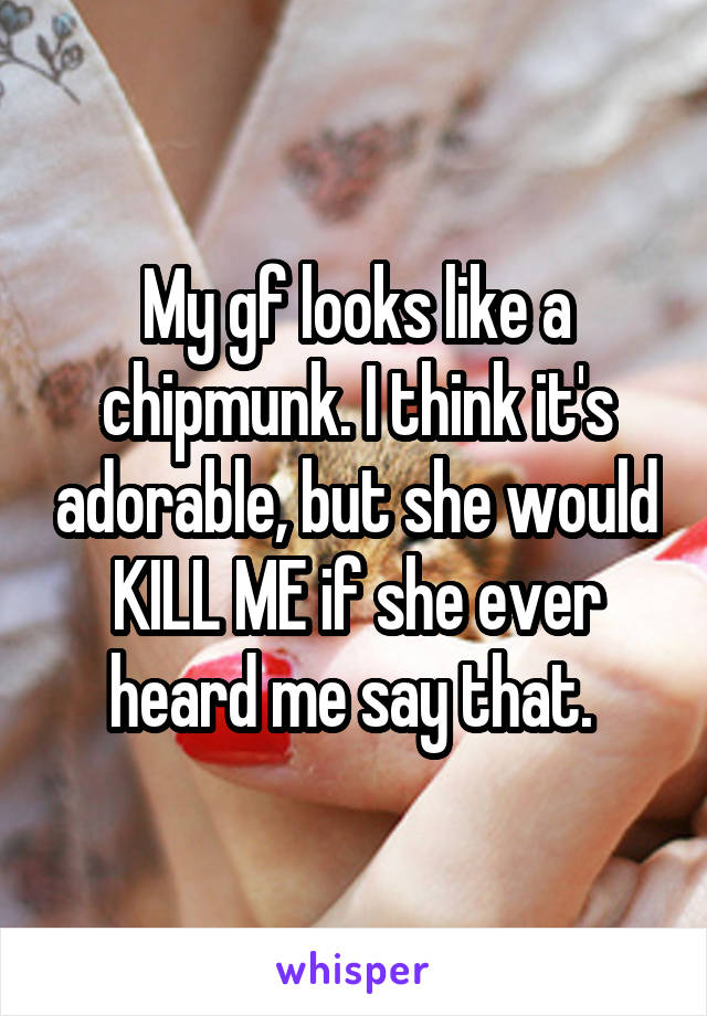 My gf looks like a chipmunk. I think it's adorable, but she would KILL ME if she ever heard me say that. 