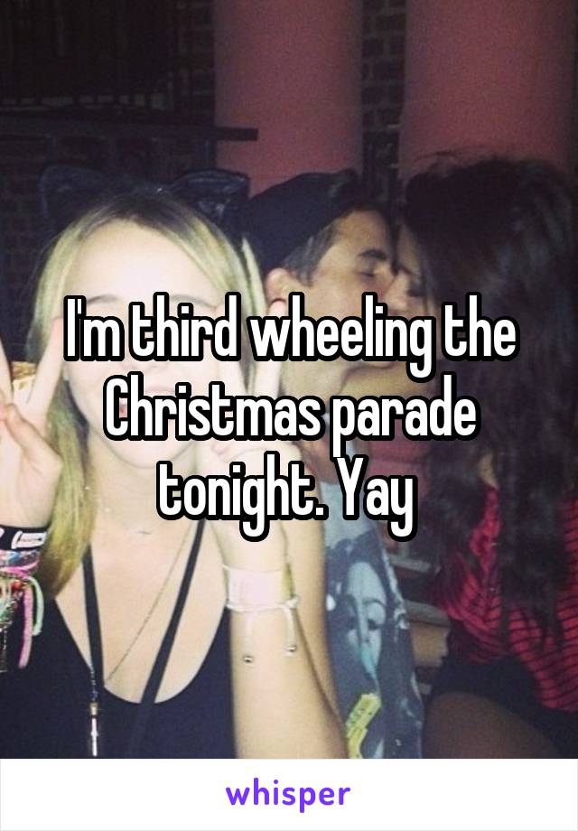 I'm third wheeling the Christmas parade tonight. Yay 